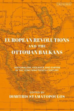 European Revolutions and the Ottoman Balkans: Nationalism, Violence and Empire in the Long Nineteenth-Century (Ottoman Empire and the World The) cover