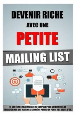 Devenir Riche Avec Une Petite Mailing List: Le Systeme Email Marketing Complet Pour Construire Et Transformer Une Mailing List (Meme Petite) En Poule Aux Oeufs D'Or. cover