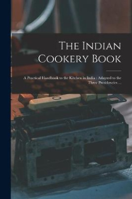The Indian Cookery Book: a Practical Handbook to the Kitchen in India: Adapted to the Three Presidencies ... cover