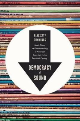 Democracy of Sound: Music Piracy and the Remaking of American Copyright in the Twentieth Century cover
