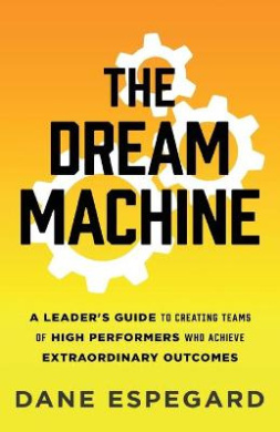 The Dream Machine: A Leader's Guide to Creating Teams of High Performers Who Achieve Extraordinary Outcomes cover